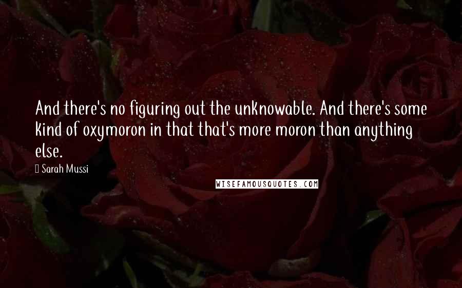 Sarah Mussi Quotes: And there's no figuring out the unknowable. And there's some kind of oxymoron in that that's more moron than anything else.