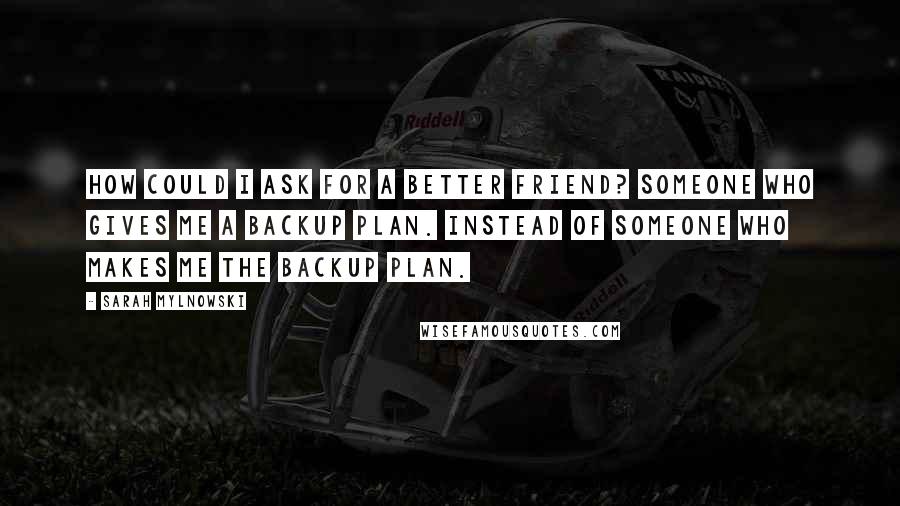 Sarah Mylnowski Quotes: How could I ask for a better friend? Someone who gives me a backup plan. Instead of someone who makes me the backup plan.