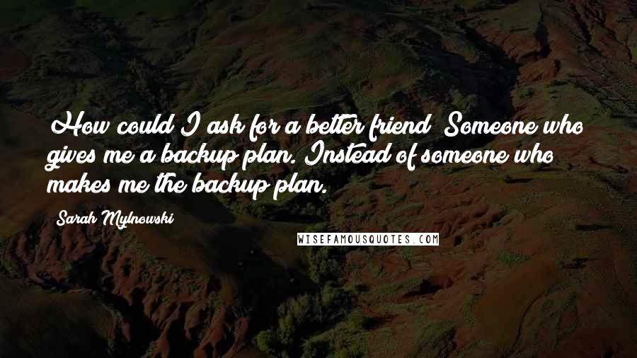 Sarah Mylnowski Quotes: How could I ask for a better friend? Someone who gives me a backup plan. Instead of someone who makes me the backup plan.