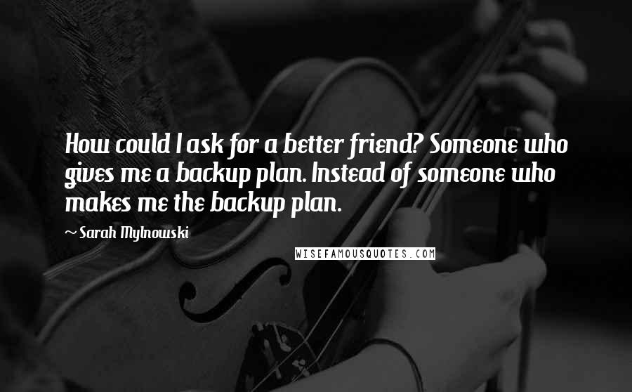 Sarah Mylnowski Quotes: How could I ask for a better friend? Someone who gives me a backup plan. Instead of someone who makes me the backup plan.