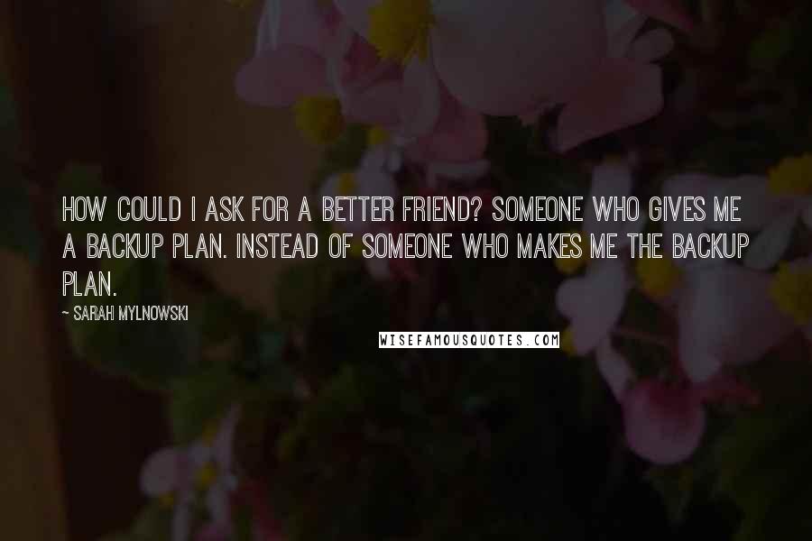 Sarah Mylnowski Quotes: How could I ask for a better friend? Someone who gives me a backup plan. Instead of someone who makes me the backup plan.
