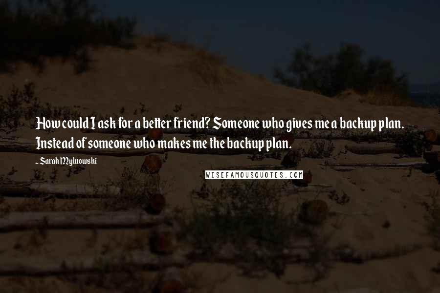 Sarah Mylnowski Quotes: How could I ask for a better friend? Someone who gives me a backup plan. Instead of someone who makes me the backup plan.