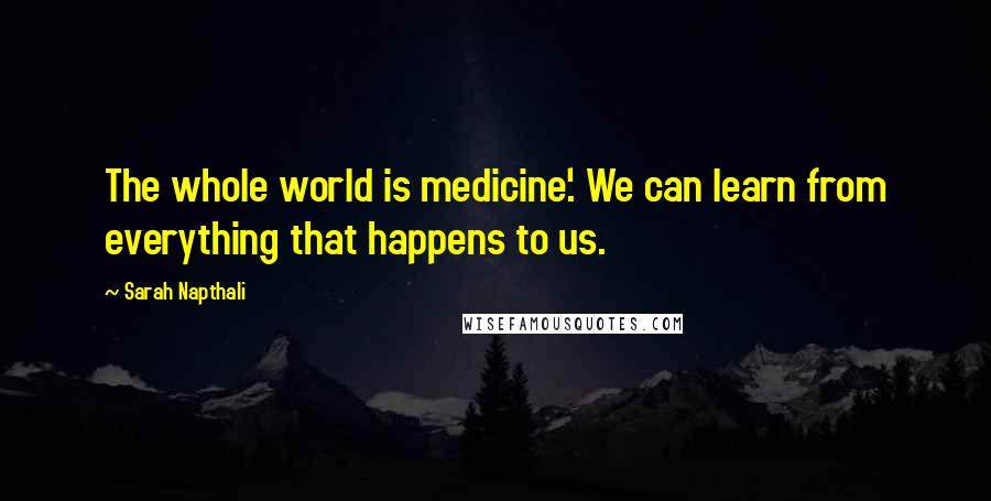 Sarah Napthali Quotes: The whole world is medicine'. We can learn from everything that happens to us.