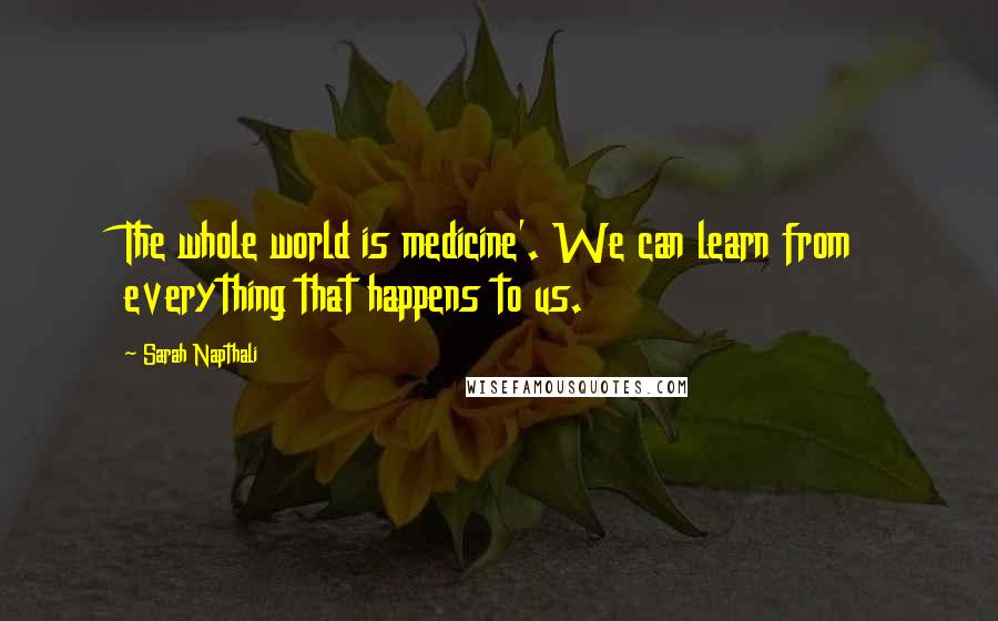 Sarah Napthali Quotes: The whole world is medicine'. We can learn from everything that happens to us.