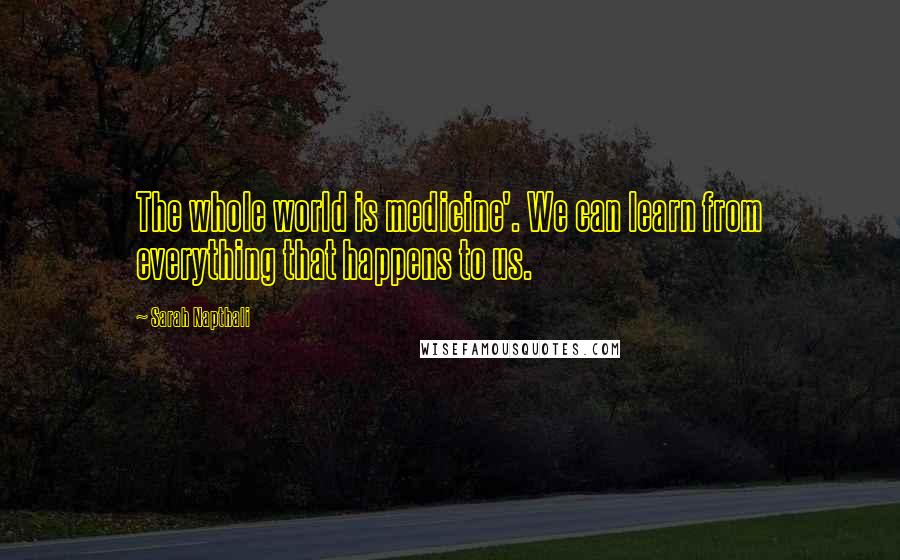 Sarah Napthali Quotes: The whole world is medicine'. We can learn from everything that happens to us.