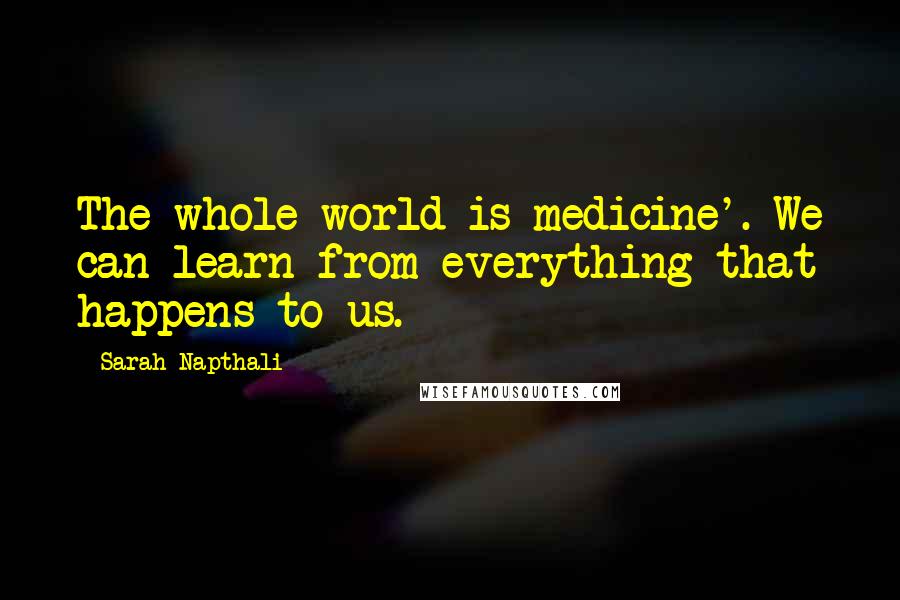 Sarah Napthali Quotes: The whole world is medicine'. We can learn from everything that happens to us.