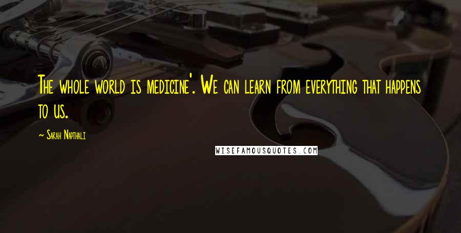 Sarah Napthali Quotes: The whole world is medicine'. We can learn from everything that happens to us.