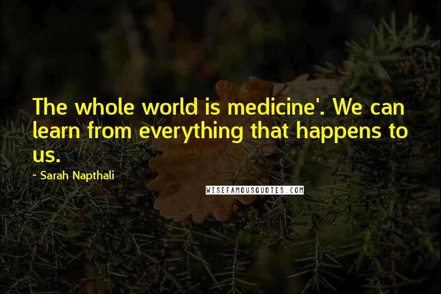 Sarah Napthali Quotes: The whole world is medicine'. We can learn from everything that happens to us.