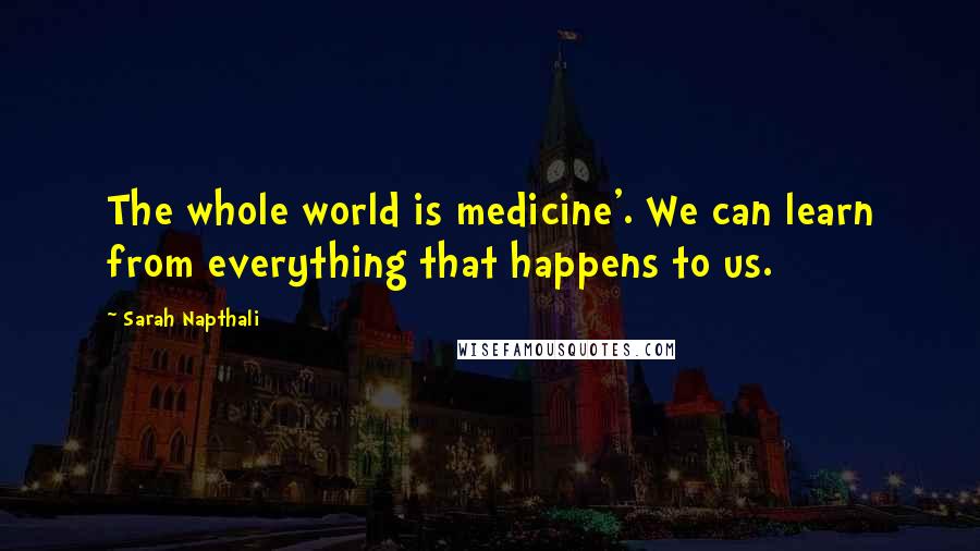 Sarah Napthali Quotes: The whole world is medicine'. We can learn from everything that happens to us.