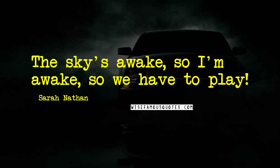 Sarah Nathan Quotes: The sky's awake, so I'm awake, so we have to play!