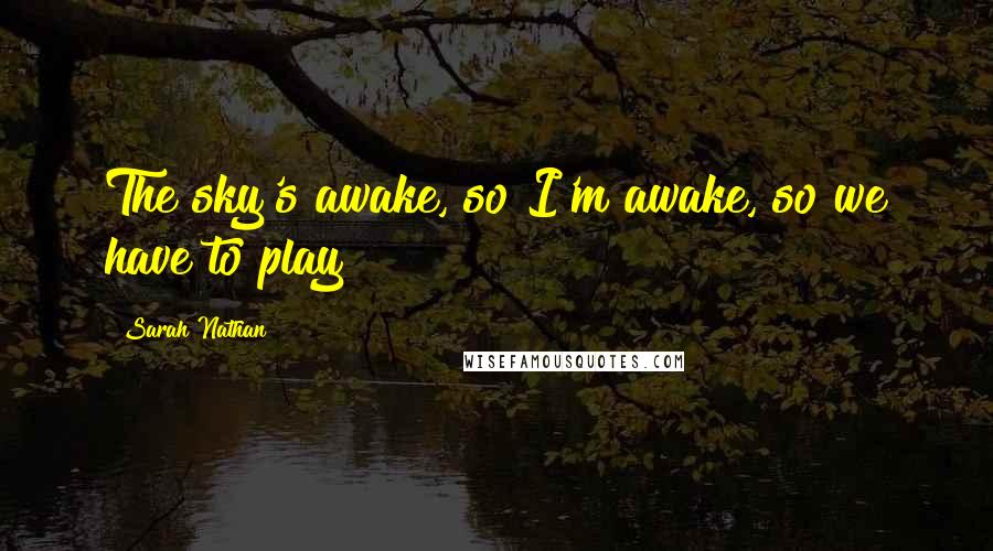 Sarah Nathan Quotes: The sky's awake, so I'm awake, so we have to play!