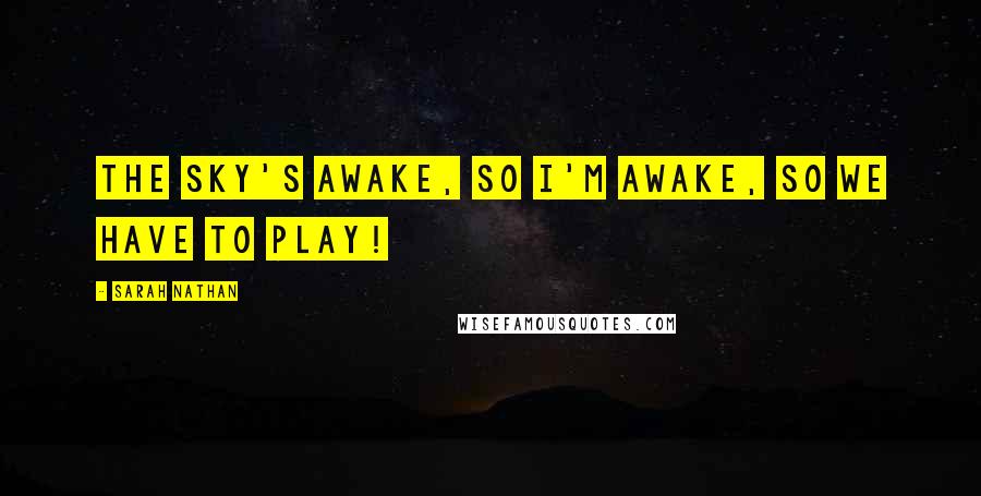 Sarah Nathan Quotes: The sky's awake, so I'm awake, so we have to play!