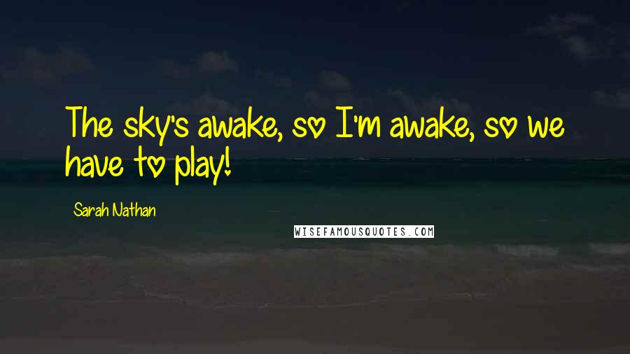 Sarah Nathan Quotes: The sky's awake, so I'm awake, so we have to play!