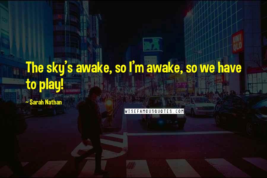 Sarah Nathan Quotes: The sky's awake, so I'm awake, so we have to play!