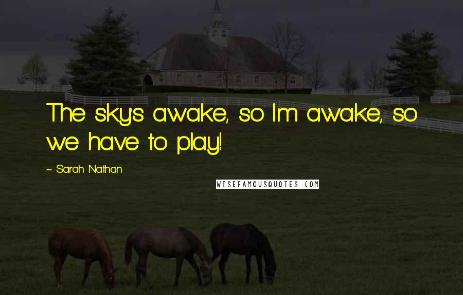 Sarah Nathan Quotes: The sky's awake, so I'm awake, so we have to play!