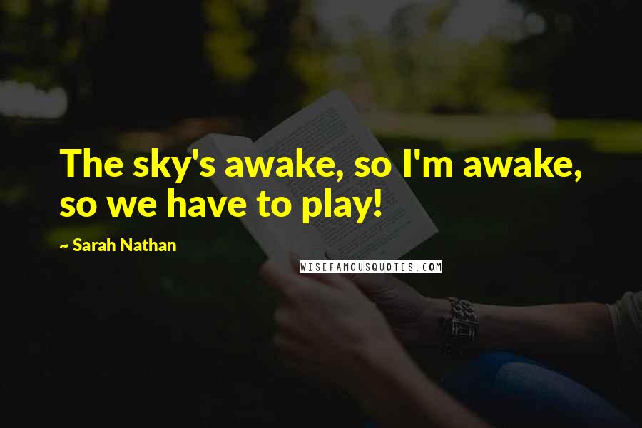 Sarah Nathan Quotes: The sky's awake, so I'm awake, so we have to play!