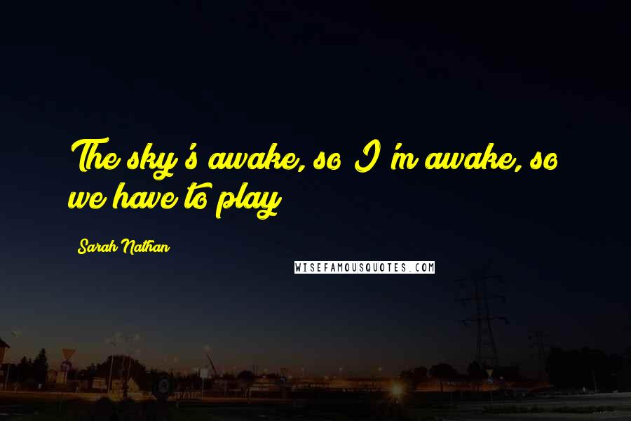 Sarah Nathan Quotes: The sky's awake, so I'm awake, so we have to play!