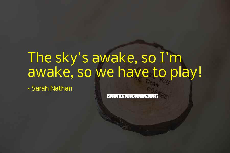 Sarah Nathan Quotes: The sky's awake, so I'm awake, so we have to play!