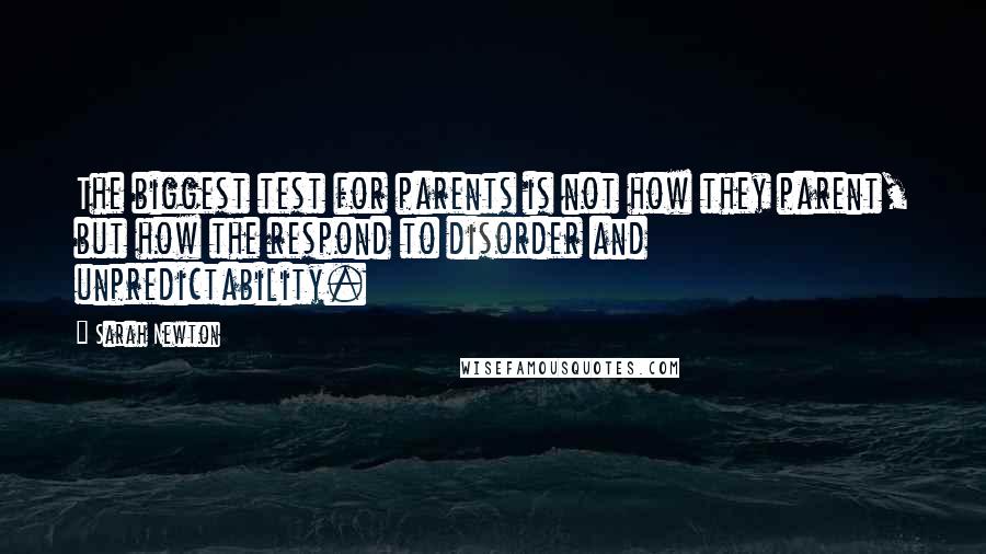 Sarah Newton Quotes: The biggest test for parents is not how they parent, but how the respond to disorder and unpredictability.