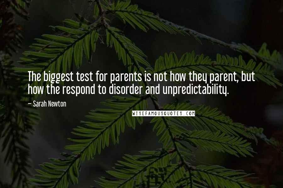 Sarah Newton Quotes: The biggest test for parents is not how they parent, but how the respond to disorder and unpredictability.