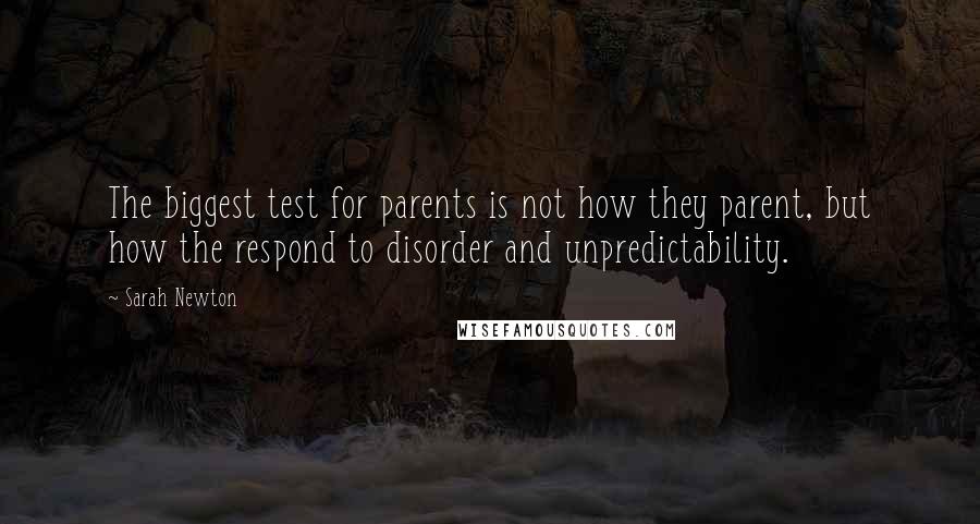 Sarah Newton Quotes: The biggest test for parents is not how they parent, but how the respond to disorder and unpredictability.