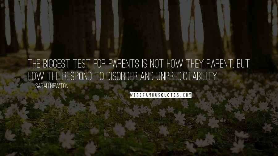 Sarah Newton Quotes: The biggest test for parents is not how they parent, but how the respond to disorder and unpredictability.