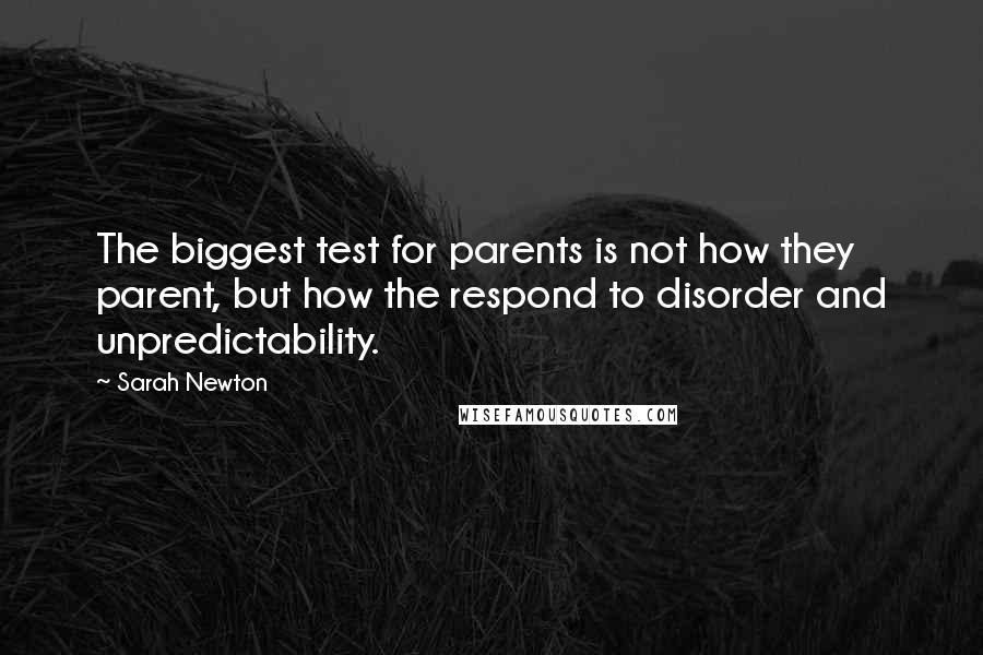 Sarah Newton Quotes: The biggest test for parents is not how they parent, but how the respond to disorder and unpredictability.