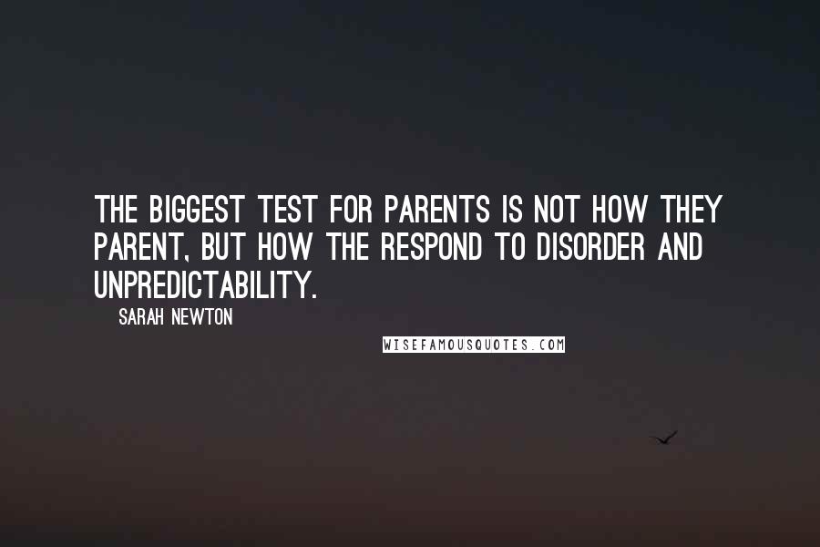 Sarah Newton Quotes: The biggest test for parents is not how they parent, but how the respond to disorder and unpredictability.