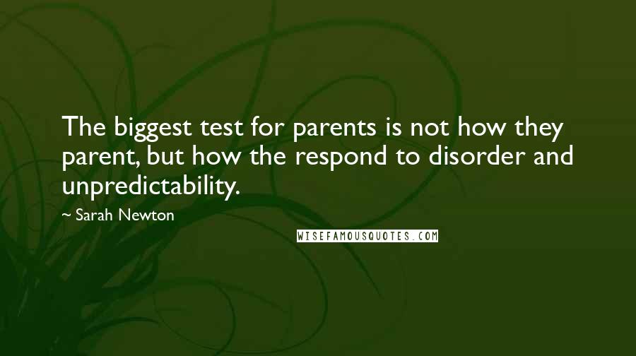 Sarah Newton Quotes: The biggest test for parents is not how they parent, but how the respond to disorder and unpredictability.