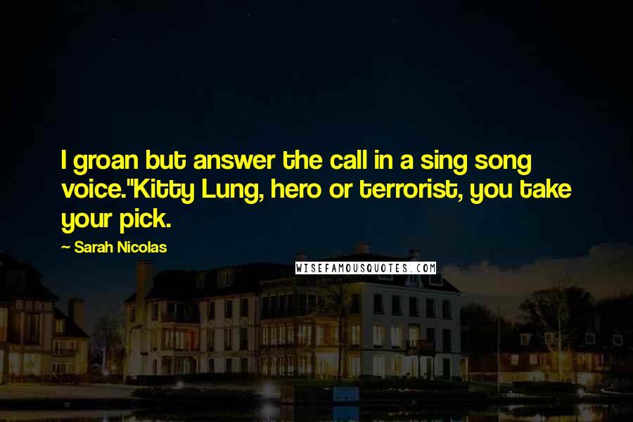 Sarah Nicolas Quotes: I groan but answer the call in a sing song voice."Kitty Lung, hero or terrorist, you take your pick.