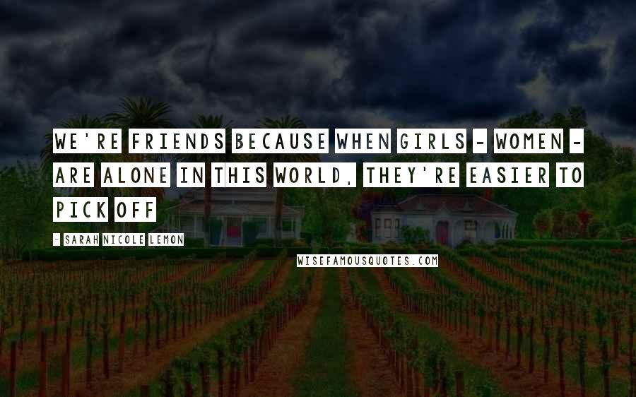 Sarah Nicole Lemon Quotes: We're friends because when girls - women - are alone in this world, they're easier to pick off