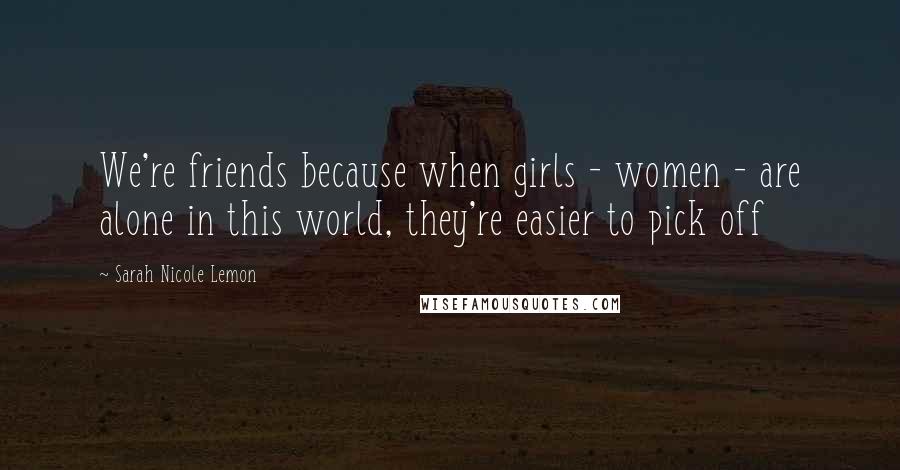 Sarah Nicole Lemon Quotes: We're friends because when girls - women - are alone in this world, they're easier to pick off