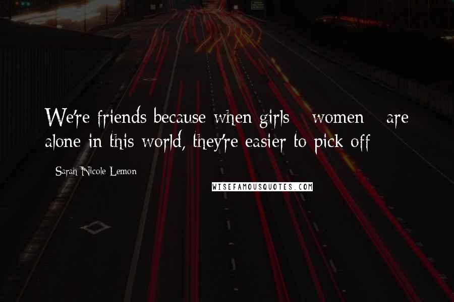 Sarah Nicole Lemon Quotes: We're friends because when girls - women - are alone in this world, they're easier to pick off