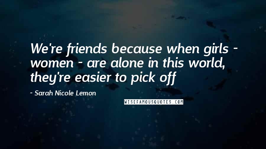 Sarah Nicole Lemon Quotes: We're friends because when girls - women - are alone in this world, they're easier to pick off