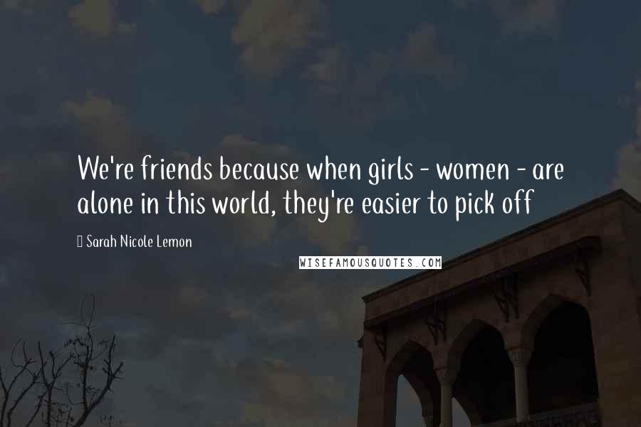 Sarah Nicole Lemon Quotes: We're friends because when girls - women - are alone in this world, they're easier to pick off