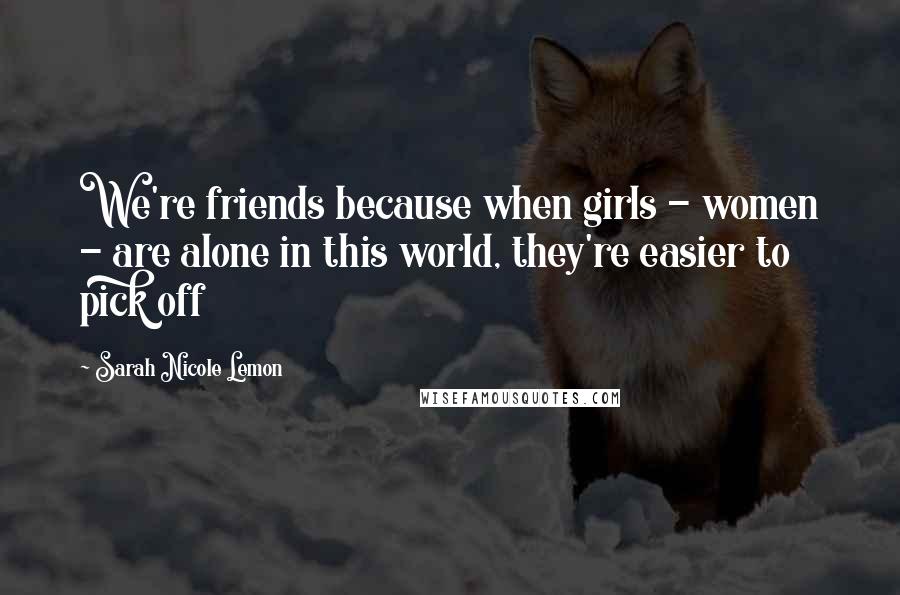 Sarah Nicole Lemon Quotes: We're friends because when girls - women - are alone in this world, they're easier to pick off