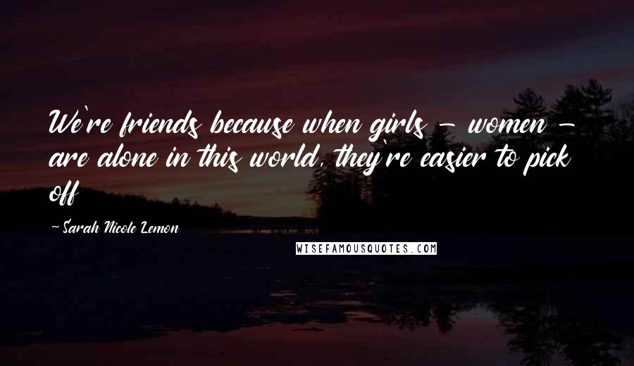 Sarah Nicole Lemon Quotes: We're friends because when girls - women - are alone in this world, they're easier to pick off