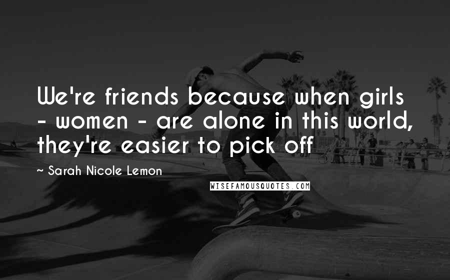 Sarah Nicole Lemon Quotes: We're friends because when girls - women - are alone in this world, they're easier to pick off