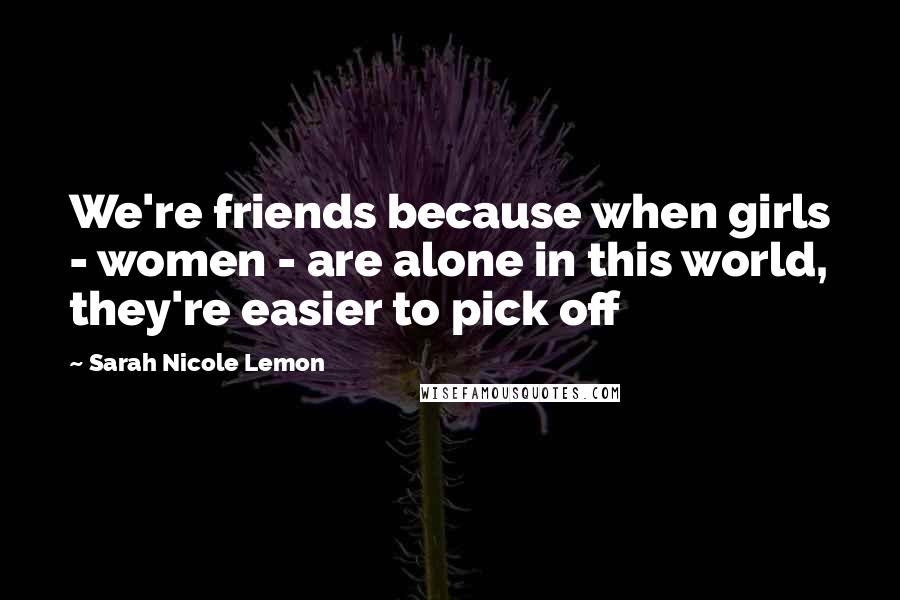 Sarah Nicole Lemon Quotes: We're friends because when girls - women - are alone in this world, they're easier to pick off