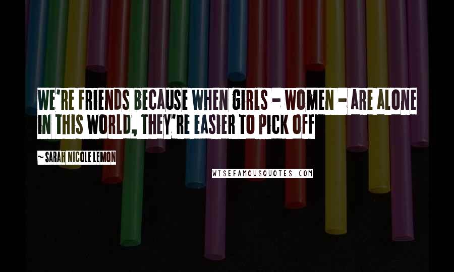 Sarah Nicole Lemon Quotes: We're friends because when girls - women - are alone in this world, they're easier to pick off