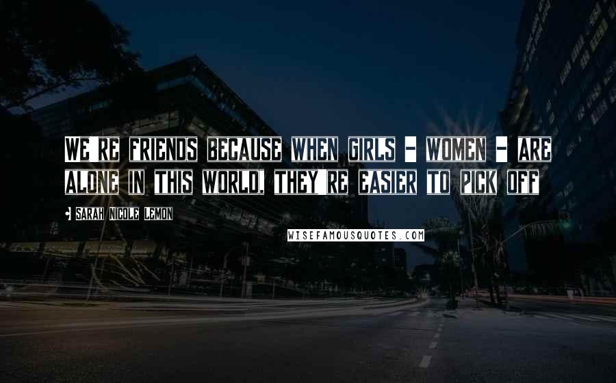 Sarah Nicole Lemon Quotes: We're friends because when girls - women - are alone in this world, they're easier to pick off