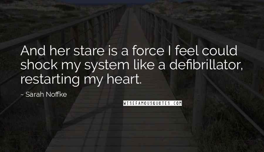 Sarah Noffke Quotes: And her stare is a force I feel could shock my system like a defibrillator, restarting my heart.