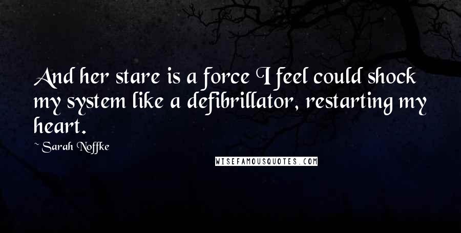 Sarah Noffke Quotes: And her stare is a force I feel could shock my system like a defibrillator, restarting my heart.