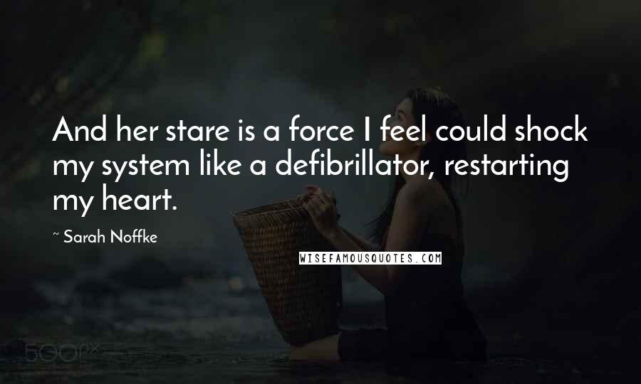 Sarah Noffke Quotes: And her stare is a force I feel could shock my system like a defibrillator, restarting my heart.