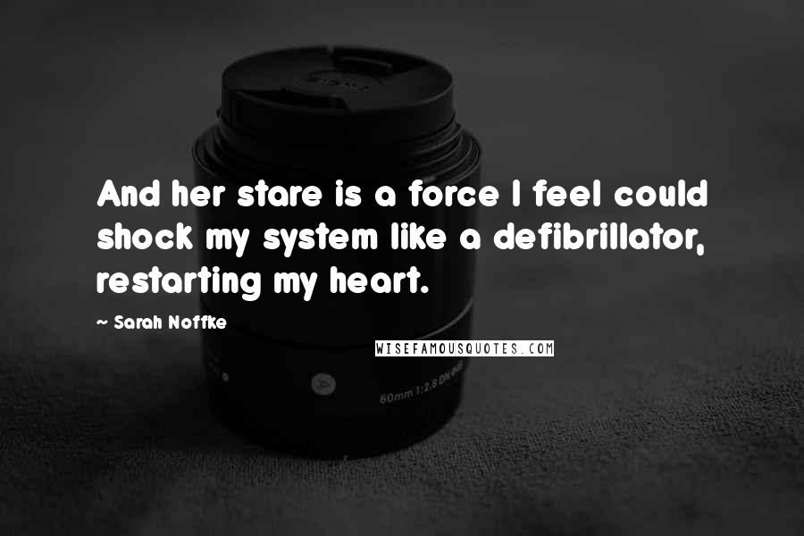 Sarah Noffke Quotes: And her stare is a force I feel could shock my system like a defibrillator, restarting my heart.