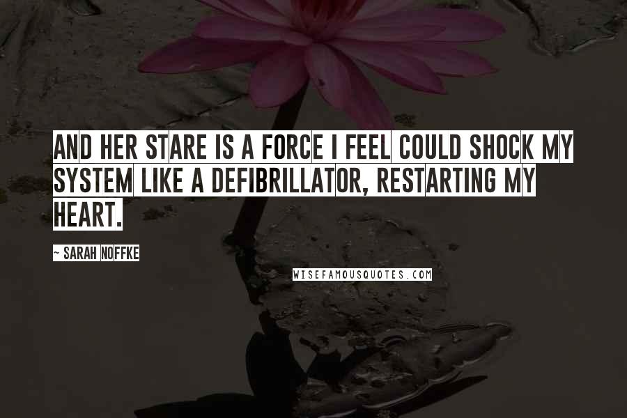 Sarah Noffke Quotes: And her stare is a force I feel could shock my system like a defibrillator, restarting my heart.