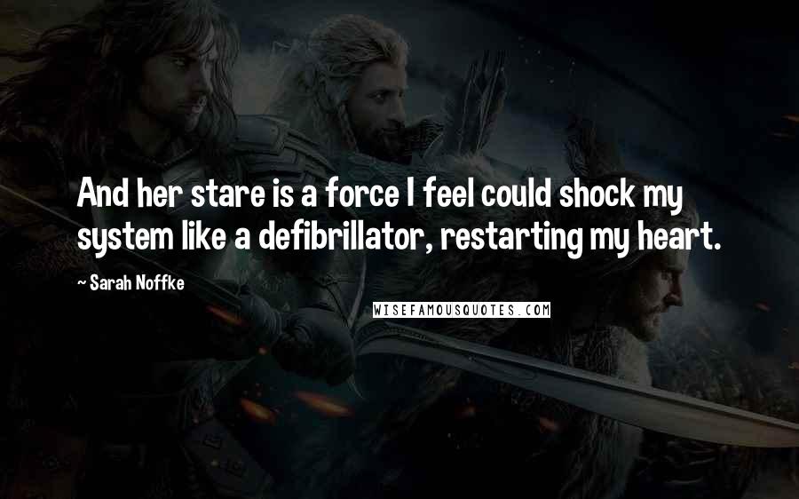 Sarah Noffke Quotes: And her stare is a force I feel could shock my system like a defibrillator, restarting my heart.