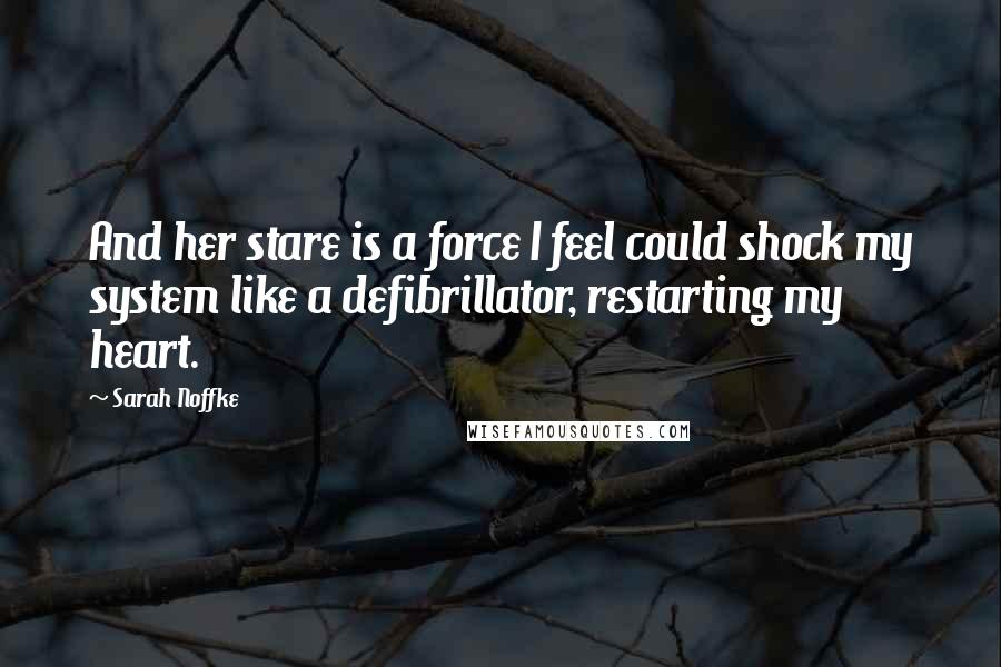 Sarah Noffke Quotes: And her stare is a force I feel could shock my system like a defibrillator, restarting my heart.