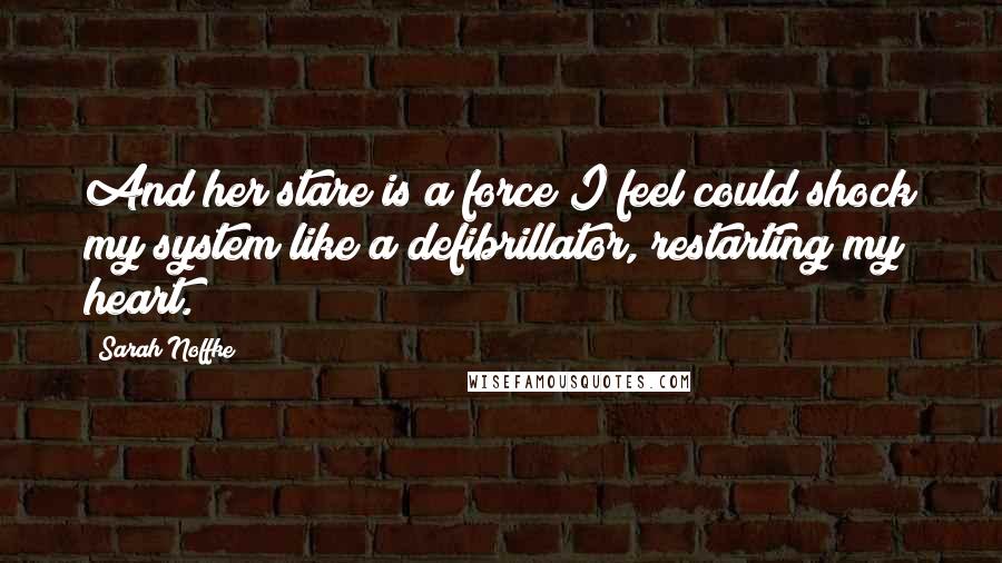 Sarah Noffke Quotes: And her stare is a force I feel could shock my system like a defibrillator, restarting my heart.