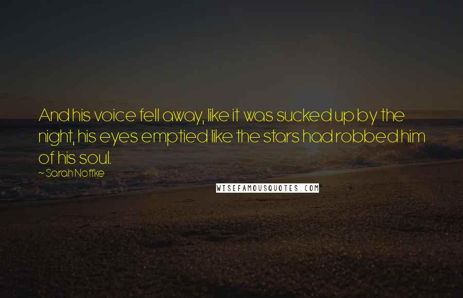 Sarah Noffke Quotes: And his voice fell away, like it was sucked up by the night, his eyes emptied like the stars had robbed him of his soul.